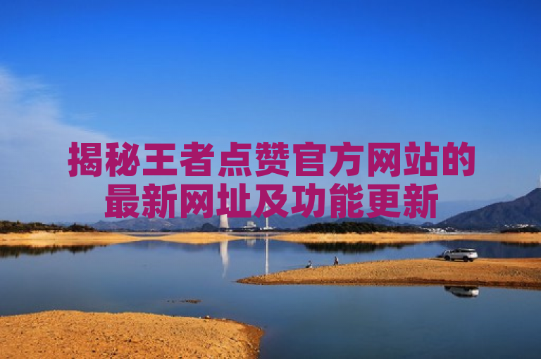 揭秘王者点赞官方网站的最新网址及功能更新