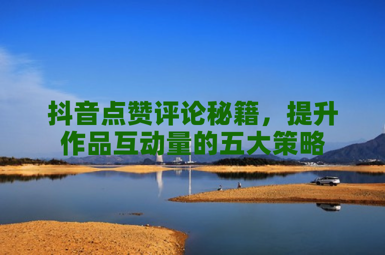 抖音点赞评论秘籍，提升作品互动量的五大策略