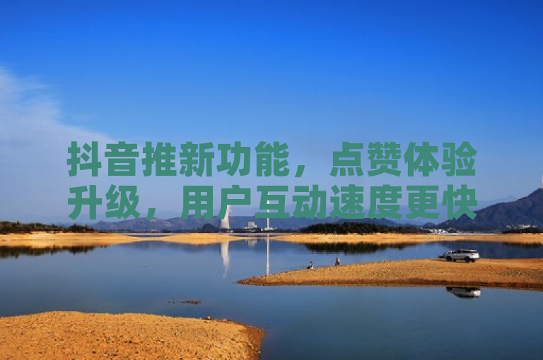 抖音推新功能，点赞体验升级，用户互动速度更快？