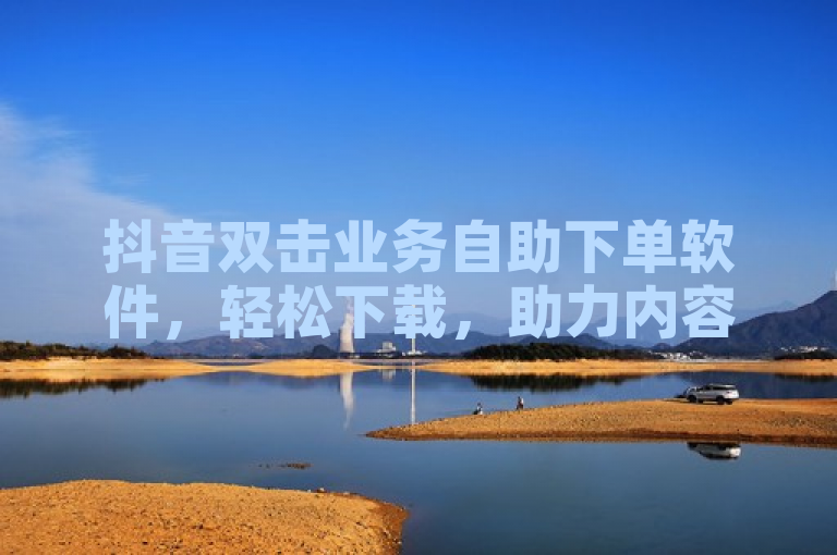 抖音双击业务自助下单软件，轻松下载，助力内容创作者提升互动