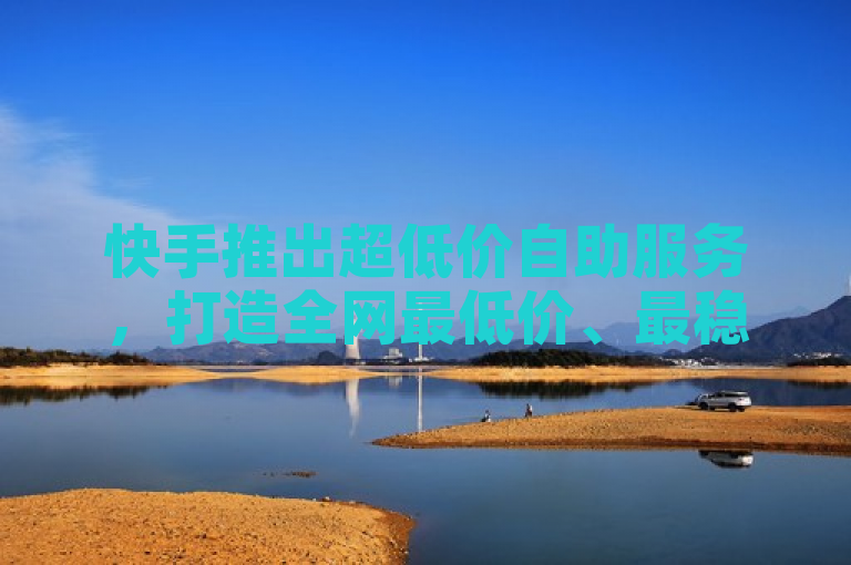 快手推出超低价自助服务，打造全网最低价、最稳定平台