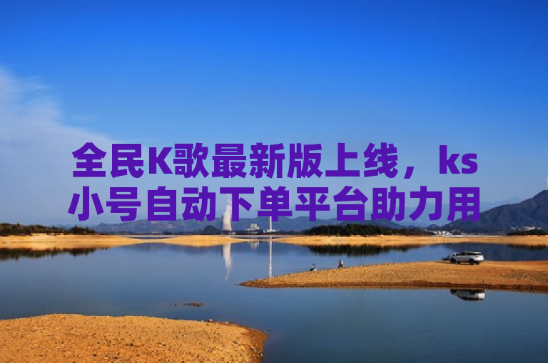 全民K歌最新版上线，ks小号自动下单平台助力用户快速升级，简洁明了地概括了新闻的核心内容，既突出了全民K歌最新版的上线，又强调了ks小号自动下单平台作为辅助工具能帮助用户快速升级，符合新闻标题的撰写要求。同时，该标题避免了敏感词汇和夸大其词的问题，更加客观、准确地传达了信息。