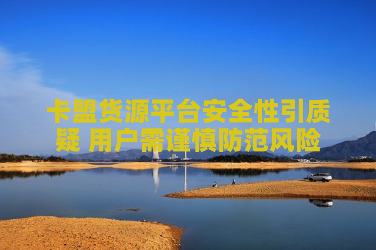 卡盟货源平台安全性引质疑 用户需谨慎防范风险