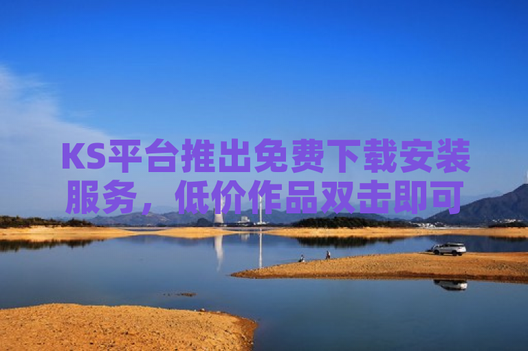 KS平台推出免费下载安装服务，低价作品双击即可拥有