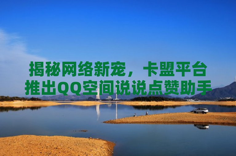 揭秘网络新宠，卡盟平台推出QQ空间说说点赞助手，限时三天免费体验