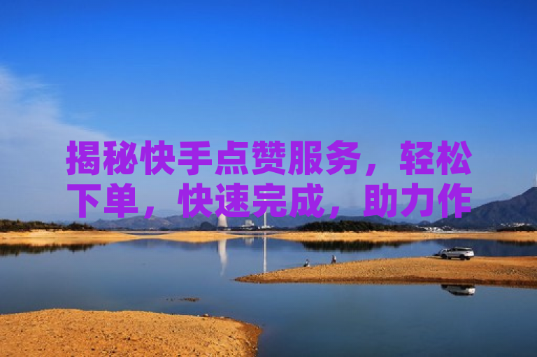 揭秘快手点赞服务，轻松下单，快速完成，助力作品热度飙升，揭示了一种新兴的服务，即通过在线平台快速为快手视频增加点赞数量。这种服务以其便捷性和高效性吸引了不少希望提升作品热度和曝光率的用户。