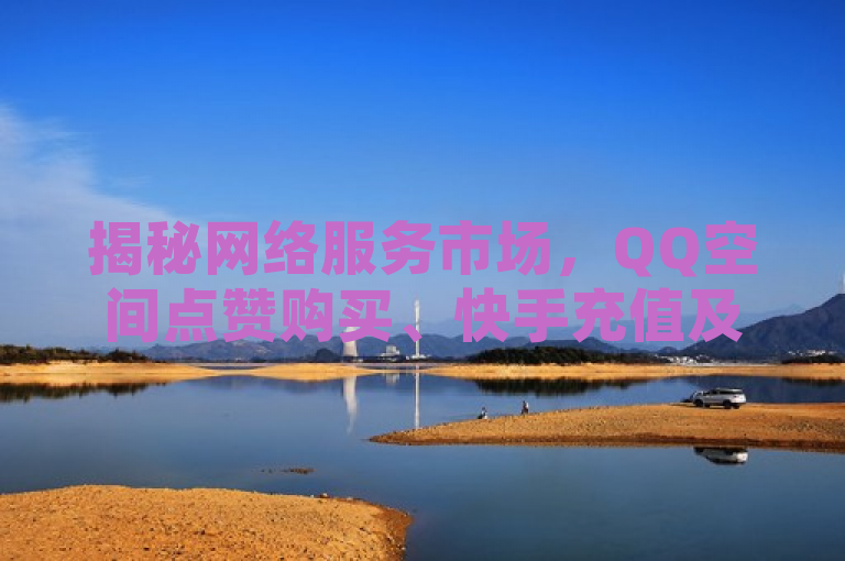 揭秘网络服务市场，QQ空间点赞购买、快手充值及微信客源软件的利与弊