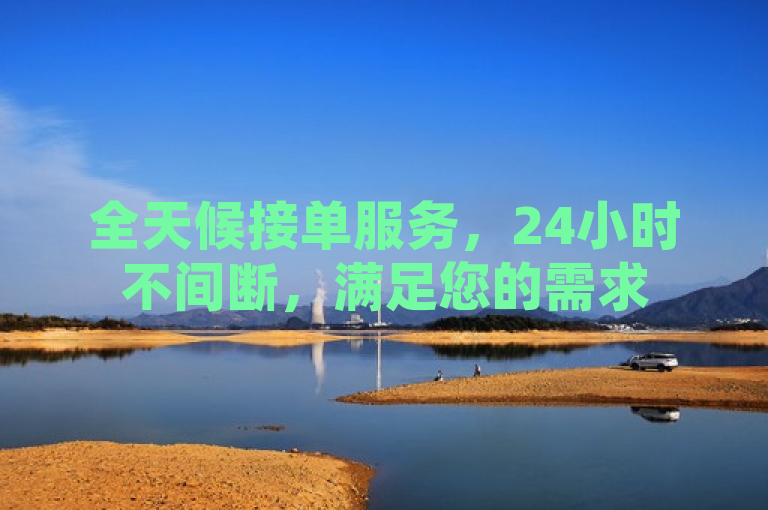 全天候接单服务，24小时不间断，满足您的需求