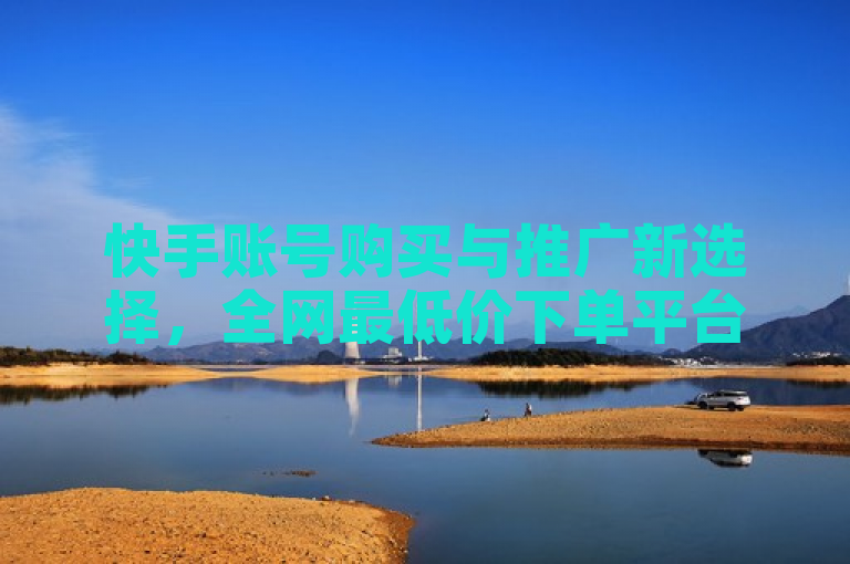 快手账号购买与推广新选择，全网最低价下单平台及微信点赞截图生成器上线