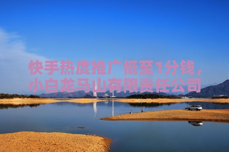 快手热度推广低至1分钱，小白龙马山有限责任公司引领市场新风向