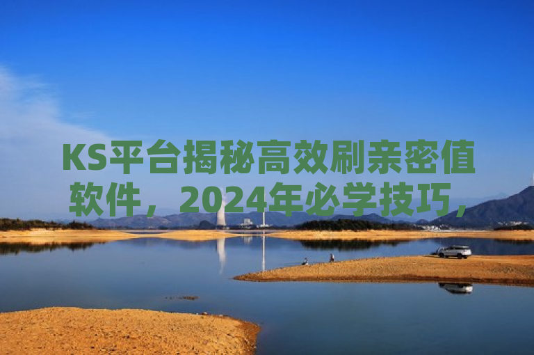 KS平台揭秘高效刷亲密值软件，2024年必学技巧，轻松提升互动指数！，聚焦于KS平台上一款新近被揭露的高效刷亲密值软件，强调了其在提升用户间互动指数方面的独特作用。通过将必学技巧与当前年份结合，既突出了信息的时效性，也激发了读者对于掌握这一技能以增强社交互动的兴趣和好奇心。