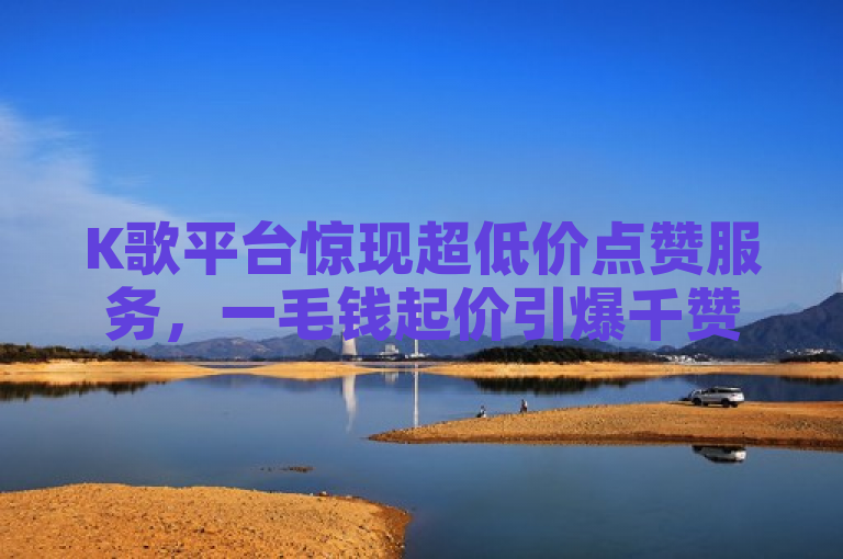 K歌平台惊现超低价点赞服务，一毛钱起价引爆千赞热潮