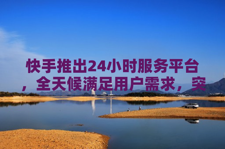 快手推出24小时服务平台，全天候满足用户需求，突出了快手新推出的服务特性，即24小时全天候服务，同时也强调了这一服务旨在满足用户的需求。这样的标题既传达了新闻的核心信息，也具有一定的吸引力和话题性。