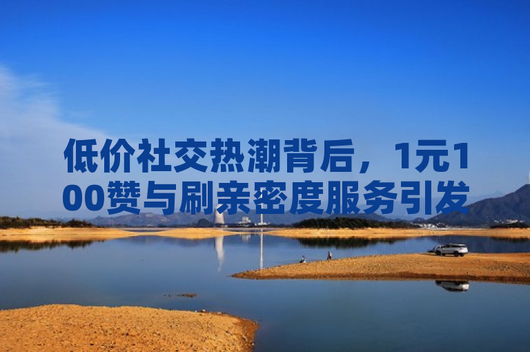 低价社交热潮背后，1元100赞与刷亲密度服务引发网络生态讨论，旨在概括当前社交媒体平台上出现的一种现象，即通过极低的价格购买大量点赞或提升社交指标（如亲密度）的服务。这种服务的兴起不仅反映了用户对于社交认可的追求，也引发了关于网络诚信、内容质量和平台监管等一系列问题的讨论。标题中低价社交热潮指代了这种服务所带来的表面繁荣，而引发网络生态讨论则暗示了其背后可能存在的问题和争议。