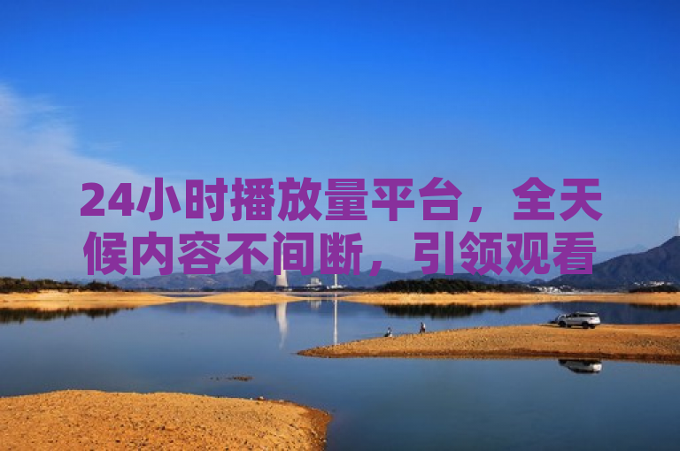 24小时播放量平台，全天候内容不间断，引领观看新潮流
