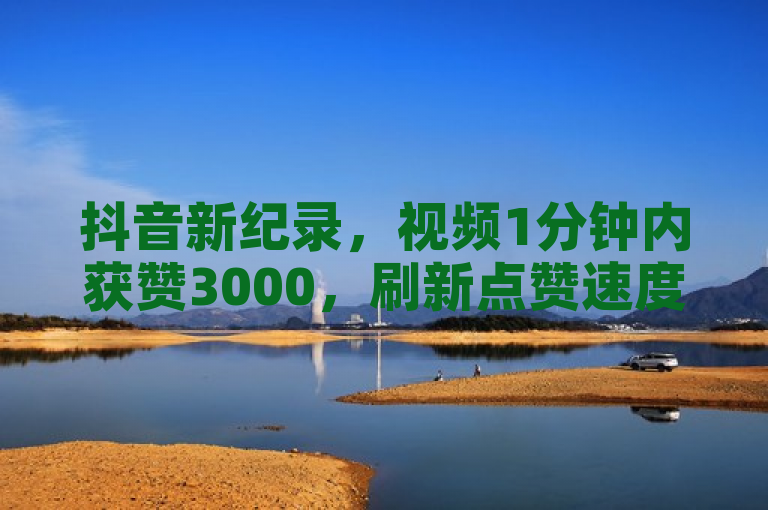 抖音新纪录，视频1分钟内获赞3000，刷新点赞速度极限！