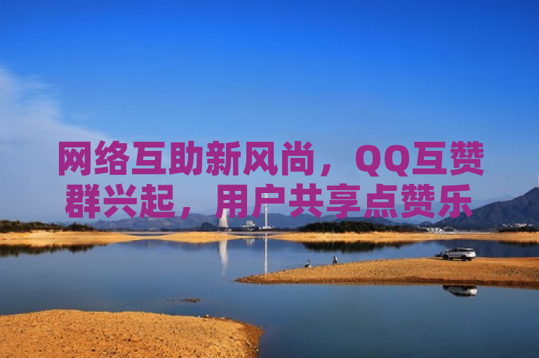 网络互助新风尚，QQ互赞群兴起，用户共享点赞乐趣