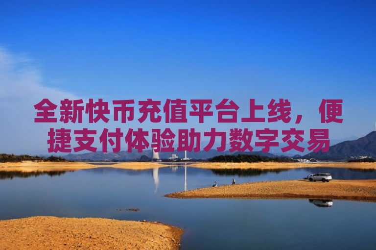全新快币充值平台上线，便捷支付体验助力数字交易