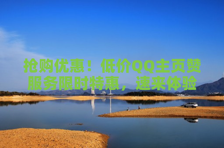 抢购优惠！低价QQ主页赞服务限时特惠，速来体验！