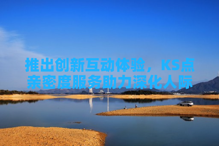 推出创新互动体验，KS点亲密度服务助力深化人际关系