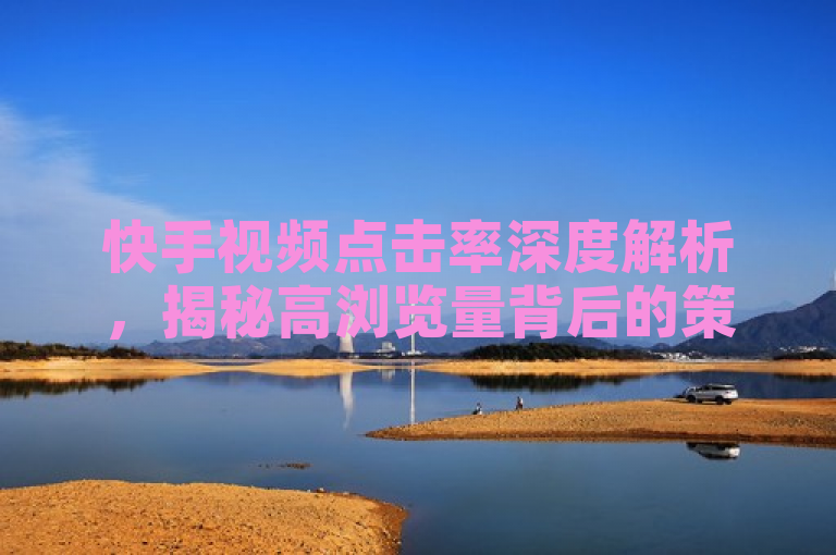 快手视频点击率深度解析，揭秘高浏览量背后的策略
