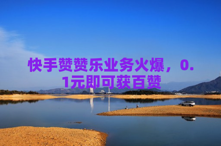快手赞赞乐业务火爆，0.1元即可获百赞