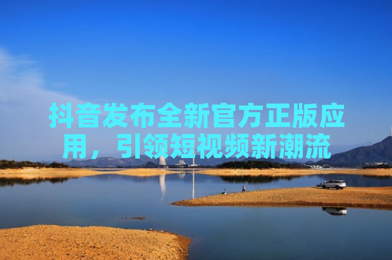 抖音发布全新官方正版应用，引领短视频新潮流