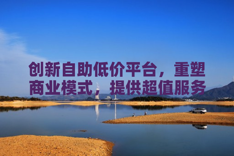 创新自助低价平台，重塑商业模式，提供超值服务体验