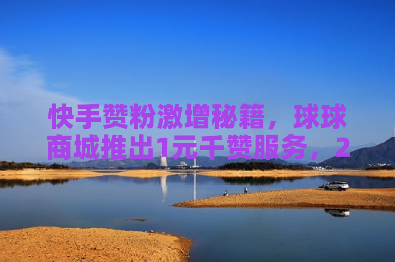 快手赞粉激增秘籍，球球商城推出1元千赞服务，24小时自助下单引关注