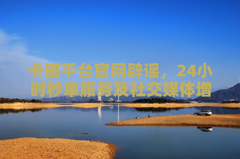 卡盟平台官网辟谣，24小时秒单服务及社交媒体增长秘籍免费领？假消息！
