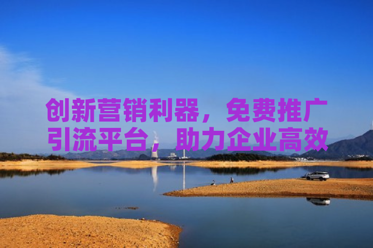 创新营销利器，免费推广引流平台，助力企业高效提升品牌影响力