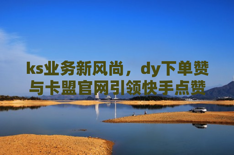 ks业务新风尚，dy下单赞与卡盟官网引领快手点赞热潮，小白龙马山房产装修亦成在线新宠，巧妙融合了dy下单赞、卡盟官网入口以及小白龙马山肥大地房产装修三个关键信息点，通过ks业务新风尚这一表述，暗示了这些元素在当前快手平台上的流行趋势。同时，利用引领快手点赞热潮突出了dy下单赞和卡盟官网在快手点赞业务中的影响力，而小白龙马山房产装修亦成在线新宠则巧妙地将房产装修这一看似与前两者无关的信息点融入其中，既增加了标题的趣味性，也扩大了其涵盖的信息范围。