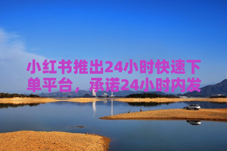 小红书推出24小时快速下单平台，承诺24小时内发货