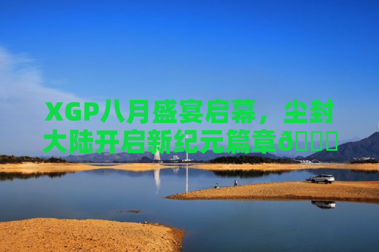 XGP八月盛宴启幕，尘封大陆开启新纪元篇章🎉🎮，聚焦于游戏领域的一个重要事件——XGP（可能指Xbox Game Pass）在八月举办的盛宴活动，特别突出了尘封大陆这款游戏作为引领新纪元的代表作。标题通过使用庆祝性的表情符号（如🎉和🎮），增添了活动的热烈氛围，同时也暗示了尘封大陆可能带来的重大变革或创新。这样的标题既吸引了游戏玩家的注意，也传达了该活动及游戏本身的重要性。