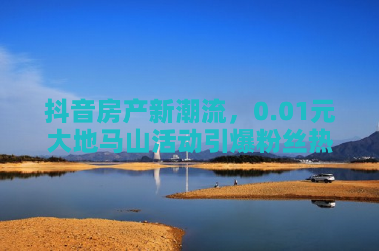 抖音房产新潮流，0.01元大地马山活动引爆粉丝热情，颜夕卡盟助力点赞营销，简洁明了地概括了事件的核心，抖音房产新潮流突出这是一种新型的房产销售模式，利用抖音平台进行推广；0.01元大地马山活动引爆粉丝热情则具体指出活动的低门槛和高吸引力；颜夕卡盟助力点赞营销则表明有专业的营销服务平台参与其中，提供点赞等营销服务。整个标题既传达了活动的主要信息，又突出了其创新性和影响力。