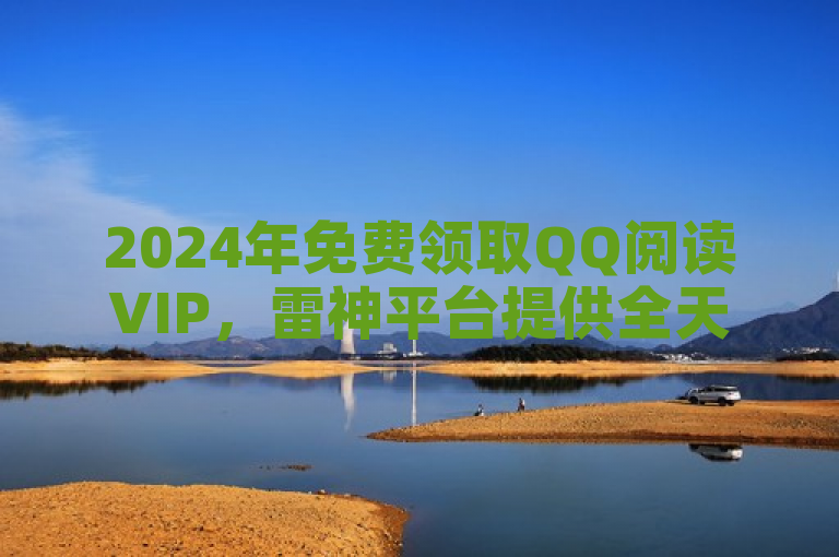 2024年免费领取QQ阅读VIP，雷神平台提供全天候低价在线服务
