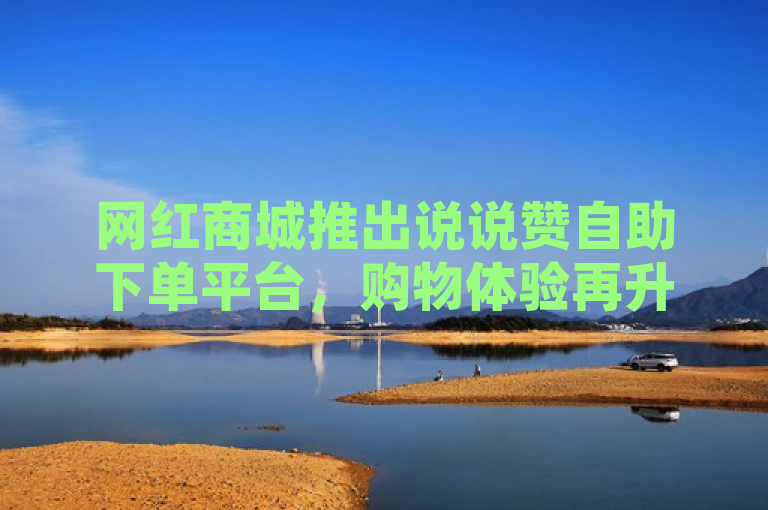 网红商城推出说说赞自助下单平台，购物体验再升级
