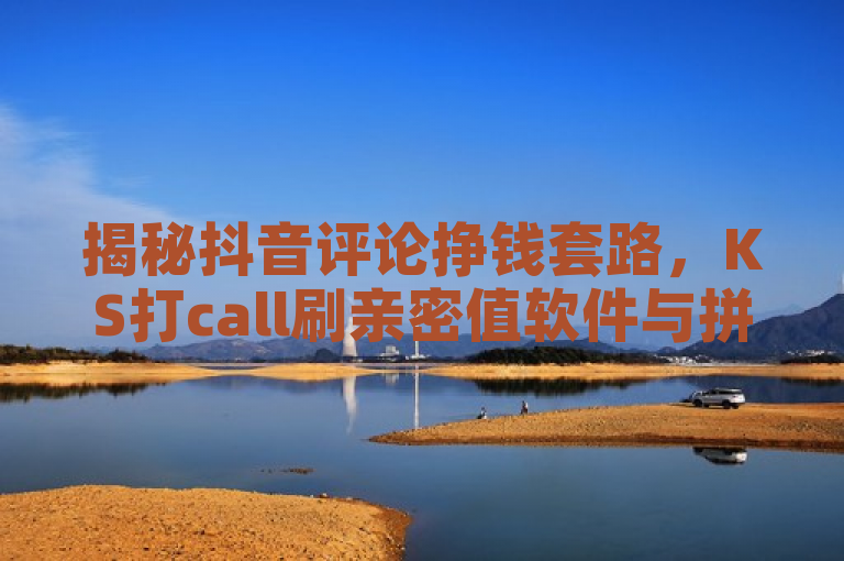 揭秘抖音评论挣钱套路，KS打call刷亲密值软件与拼多多真人助力