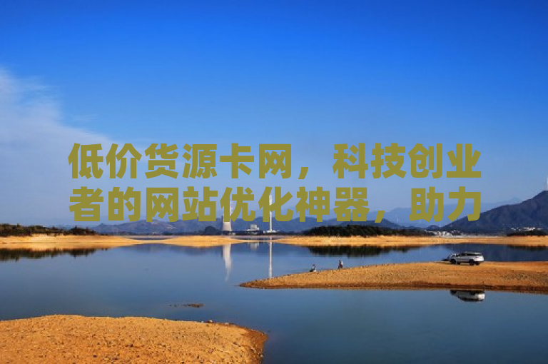 低价货源卡网，科技创业者的网站优化神器，助力企业轻松获取优质客户，表明了低价货源卡网辅助科技在帮助科技创业者进行网站优化方面的重要性。