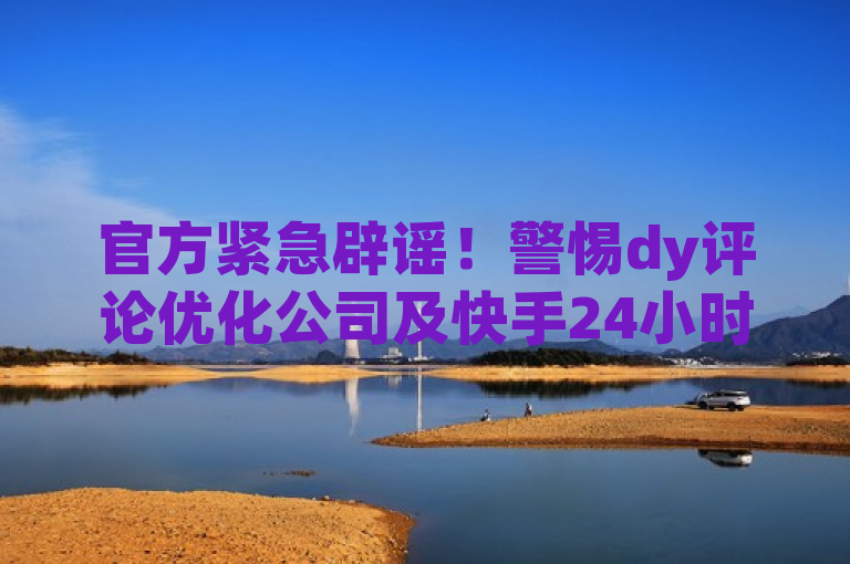 官方紧急辟谣！警惕dy评论优化公司及快手24小时自助下单平台虚假宣传
