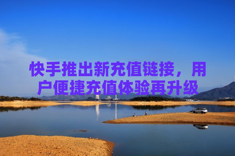 快手推出新充值链接，用户便捷充值体验再升级
