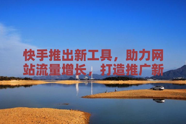 快手推出新工具，助力网站流量增长，打造推广新利器