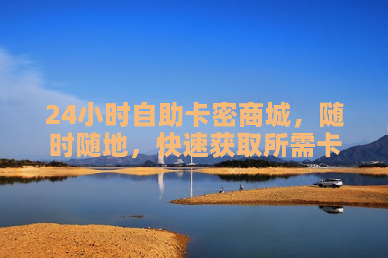 24小时自助卡密商城，随时随地，快速获取所需卡密