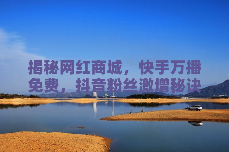 揭秘网红商城，快手万播免费，抖音粉丝激增秘诀曝光