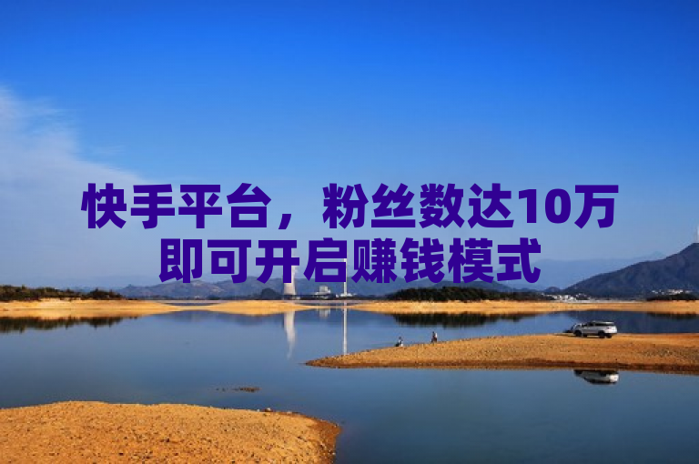 快手平台，粉丝数达10万即可开启赚钱模式