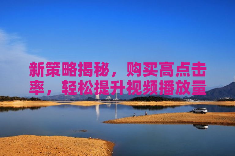 新策略揭秘，购买高点击率，轻松提升视频播放量！