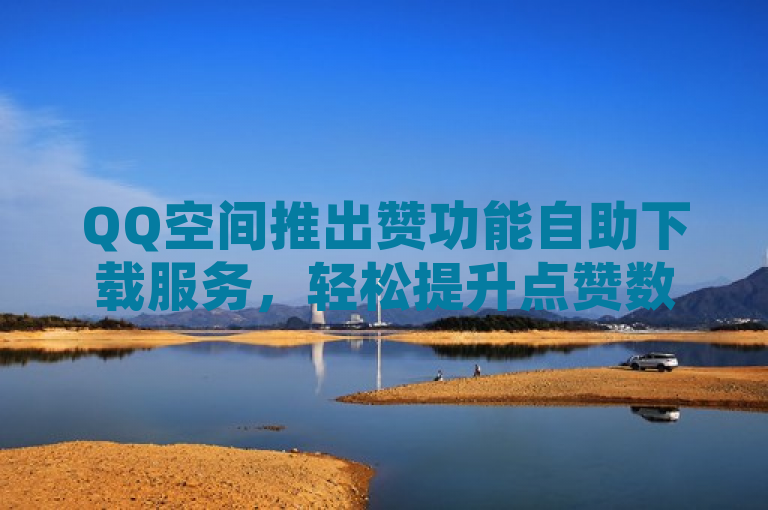 QQ空间推出赞功能自助下载服务，轻松提升点赞数！