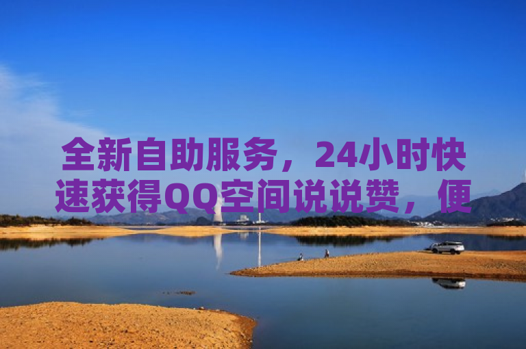 全新自助服务，24小时快速获得QQ空间说说赞，便捷体验尽在指尖