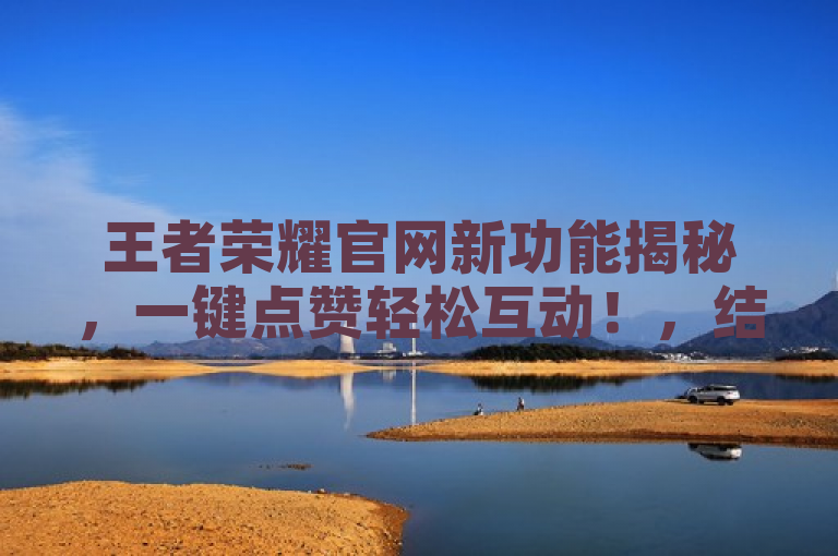 王者荣耀官网新功能揭秘，一键点赞轻松互动！，结合了王者荣耀、官网、新功能揭秘以及一键点赞轻松互动等元素，旨在吸引对王者荣耀感兴趣的玩家关注官网的新功能上线。同时，标题也突出了新功能的便捷性和互动性，鼓励玩家尝试使用。