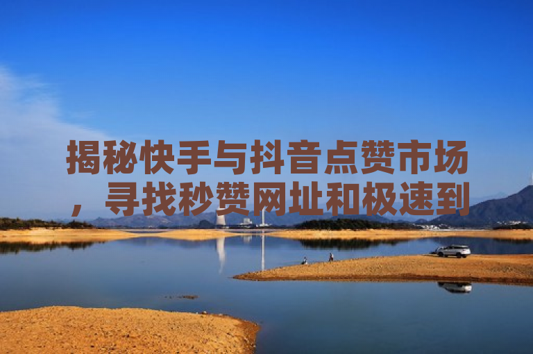 揭秘快手与抖音点赞市场，寻找秒赞网址和极速到账服务